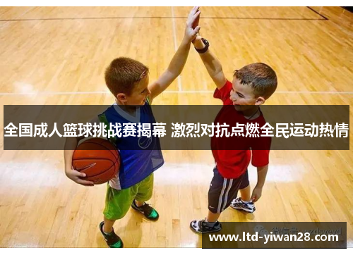 全国成人篮球挑战赛揭幕 激烈对抗点燃全民运动热情