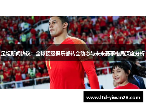足坛新闻热议：全球顶级俱乐部转会动态与未来赛事格局深度分析