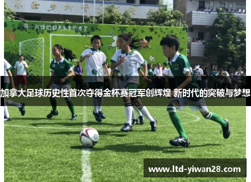 加拿大足球历史性首次夺得金杯赛冠军创辉煌 新时代的突破与梦想