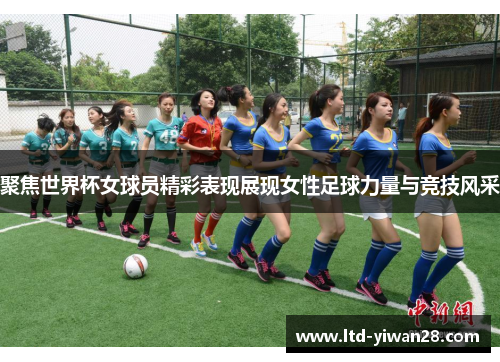 聚焦世界杯女球员精彩表现展现女性足球力量与竞技风采