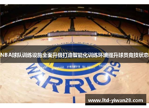 NBA球队训练设施全面升级打造智能化训练环境提升球员竞技状态