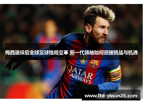 梅西退役后全球足球格局变革 新一代领袖如何迎接挑战与机遇