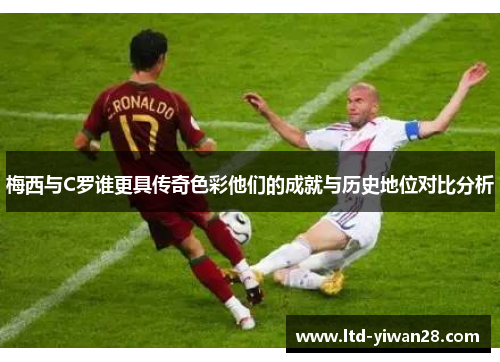 梅西与C罗谁更具传奇色彩他们的成就与历史地位对比分析