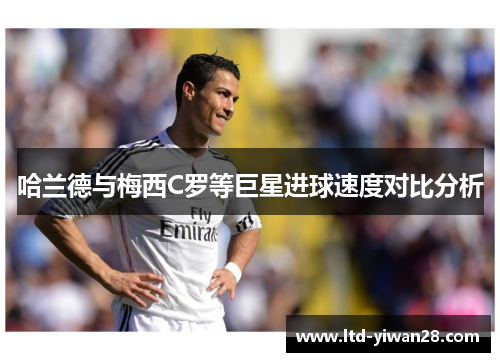 哈兰德与梅西C罗等巨星进球速度对比分析