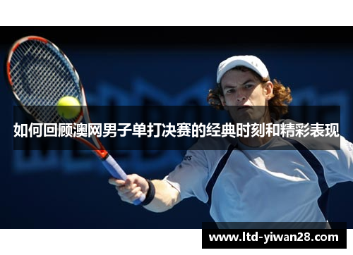 如何回顾澳网男子单打决赛的经典时刻和精彩表现
