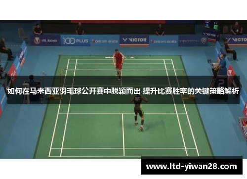 如何在马来西亚羽毛球公开赛中脱颖而出 提升比赛胜率的关键策略解析