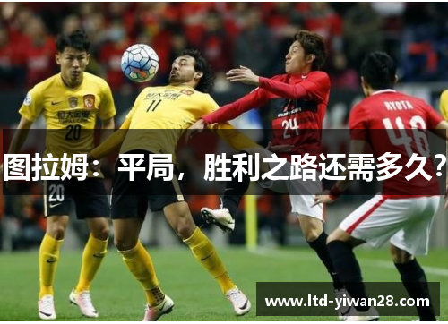图拉姆：平局，胜利之路还需多久？