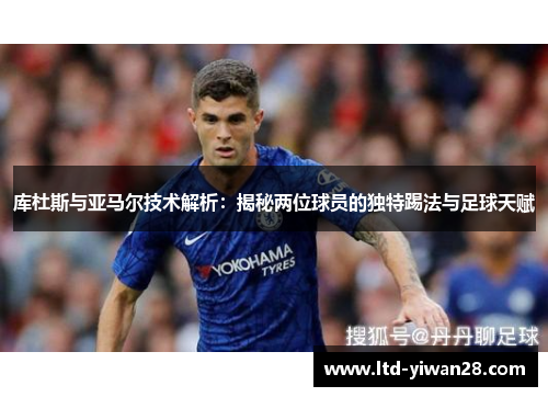 库杜斯与亚马尔技术解析：揭秘两位球员的独特踢法与足球天赋