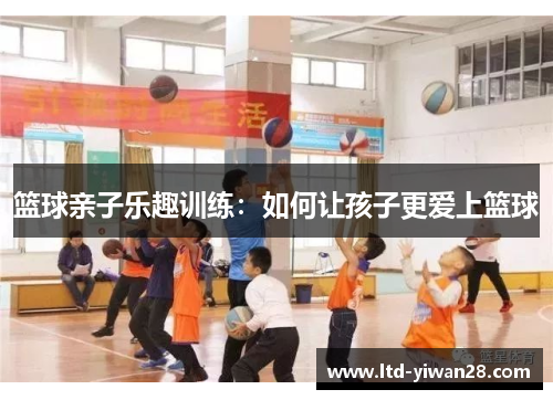 篮球亲子乐趣训练：如何让孩子更爱上篮球