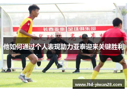 他如何通过个人表现助力亚泰迎来关键胜利