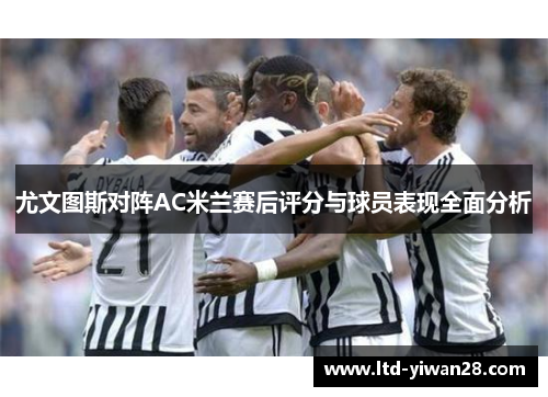尤文图斯对阵AC米兰赛后评分与球员表现全面分析