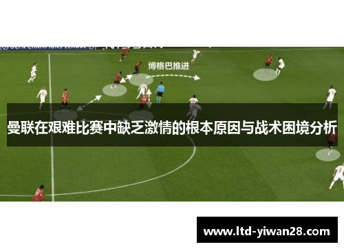 曼联在艰难比赛中缺乏激情的根本原因与战术困境分析