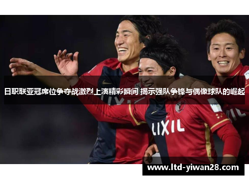 日职联亚冠席位争夺战激烈上演精彩瞬间 揭示强队争锋与偶像球队的崛起
