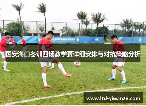 国安海口冬训四场教学赛详细安排与对抗策略分析