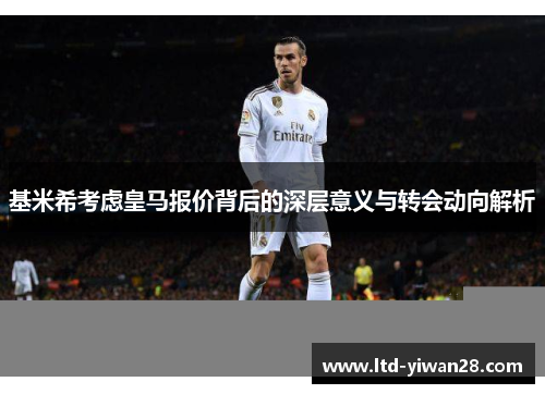 基米希考虑皇马报价背后的深层意义与转会动向解析