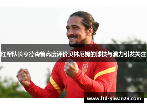 红军队长亨德森曾高度评价贝林厄姆的球技与潜力引发关注