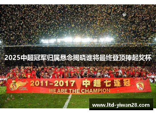 2025中超冠军归属悬念揭晓谁将最终登顶捧起奖杯
