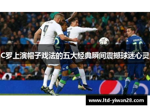 C罗上演帽子戏法的五大经典瞬间震撼球迷心灵
