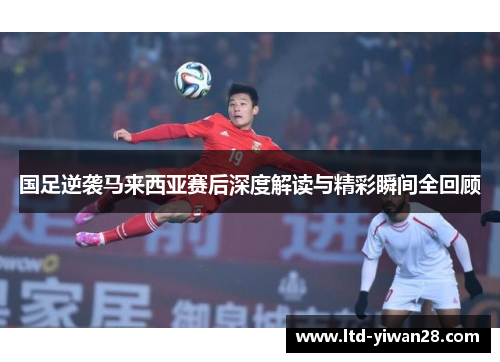 国足逆袭马来西亚赛后深度解读与精彩瞬间全回顾