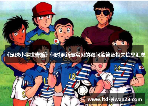 《足球小将世青篇》何时更新最常见的疑问解答及相关信息汇总