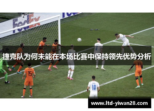 捷克队为何未能在本场比赛中保持领先优势分析