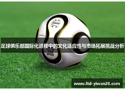 足球俱乐部国际化进程中的文化适应性与市场拓展挑战分析 足球俱乐部国际化进程中的文化适应性与市场拓展挑战分析