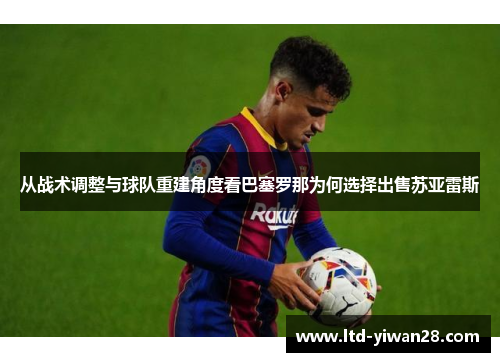 从战术调整与球队重建角度看巴塞罗那为何选择出售苏亚雷斯 从战术调整与球队重建角度看巴塞罗那为何选择出售苏亚雷斯