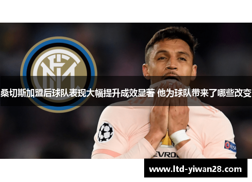 桑切斯加盟后球队表现大幅提升成效显著 他为球队带来了哪些改变 桑切斯加盟后球队表现大幅提升成效显著 他为球队带来了哪些改变