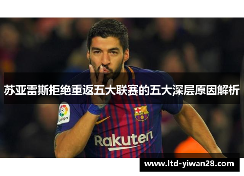 苏亚雷斯拒绝重返五大联赛的五大深层原因解析 苏亚雷斯拒绝重返五大联赛的五大深层原因解析