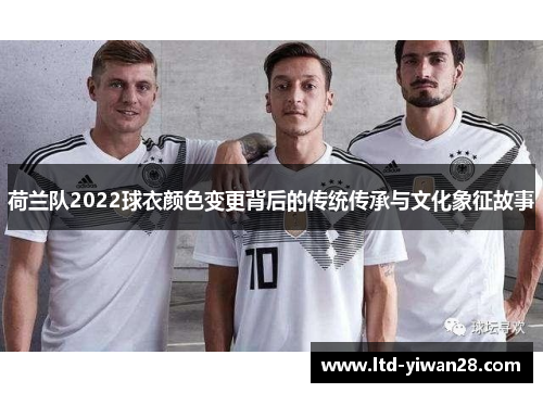 荷兰队2022球衣颜色变更背后的传统传承与文化象征故事