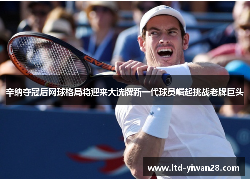 辛纳夺冠后网球格局将迎来大洗牌新一代球员崛起挑战老牌巨头 辛纳夺冠后网球格局将迎来大洗牌新一代球员崛起挑战老牌巨头