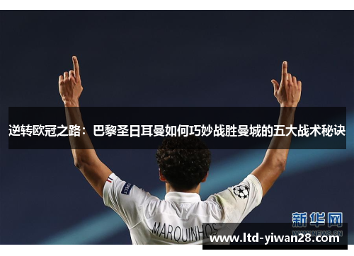 逆转欧冠之路:巴黎圣日耳曼如何巧妙战胜曼城的五大战术秘诀 逆转欧冠之路:巴黎圣日耳曼如何巧妙战胜曼城的五大战术秘诀