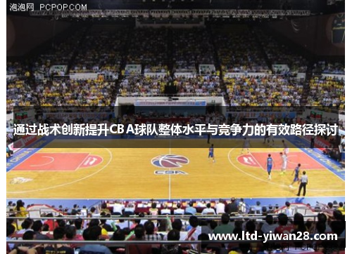 通过战术创新提升CBA球队整体水平与竞争力的有效路径探讨