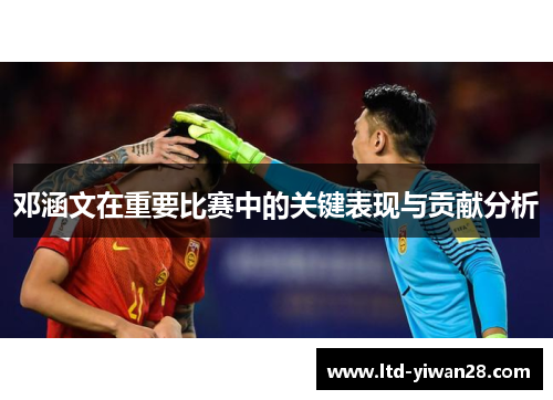 邓涵文在重要比赛中的关键表现与贡献分析 邓涵文在重要比赛中的关键表现与贡献分析